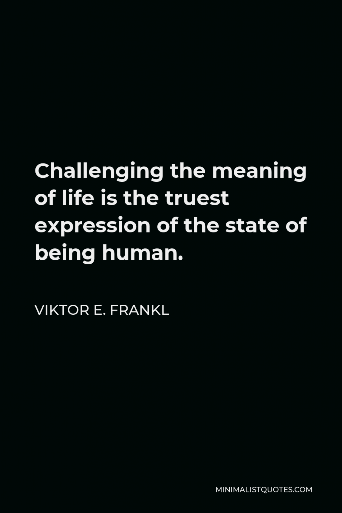 Viktor E. Frankl Quote - Challenging the meaning of life is the truest expression of the state of being human.