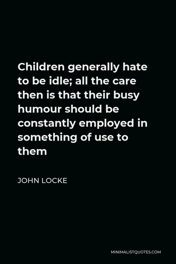 John Locke Quote - Children generally hate to be idle; all the care then is that their busy humour should be constantly employed in something of use to them