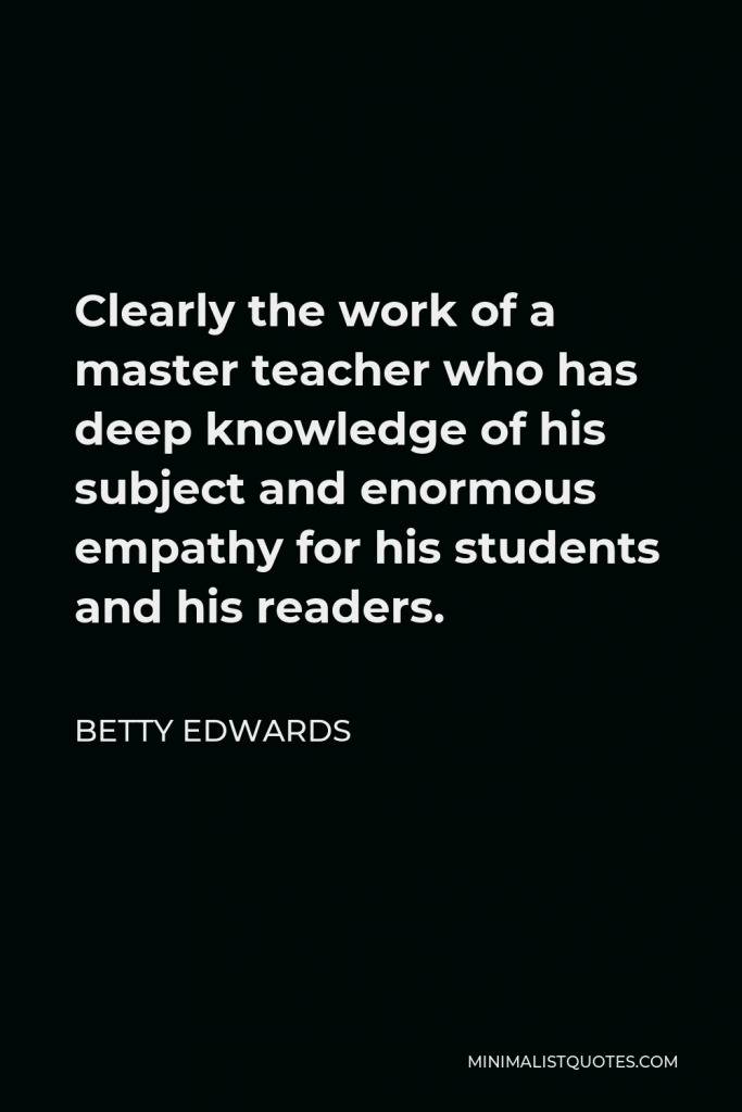 Betty Edwards Quote - Clearly the work of a master teacher who has deep knowledge of his subject and enormous empathy for his students and his readers.