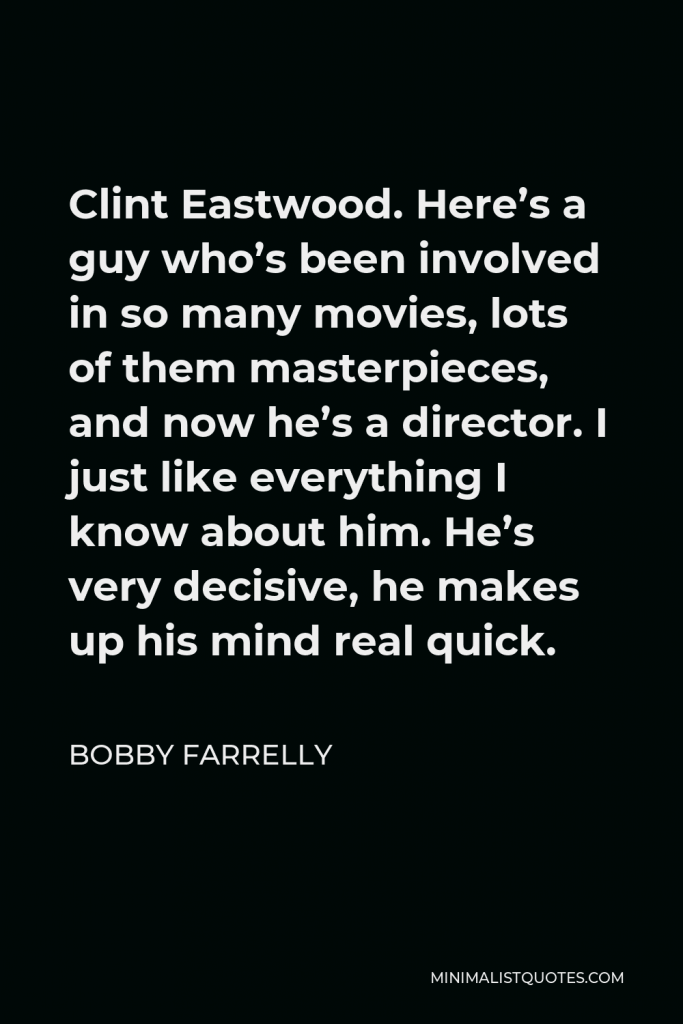 Bobby Farrelly Quote - Clint Eastwood. Here’s a guy who’s been involved in so many movies, lots of them masterpieces, and now he’s a director. I just like everything I know about him. He’s very decisive, he makes up his mind real quick.