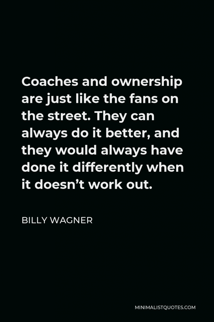 Billy Wagner Quote - Coaches and ownership are just like the fans on the street. They can always do it better, and they would always have done it differently when it doesn’t work out.
