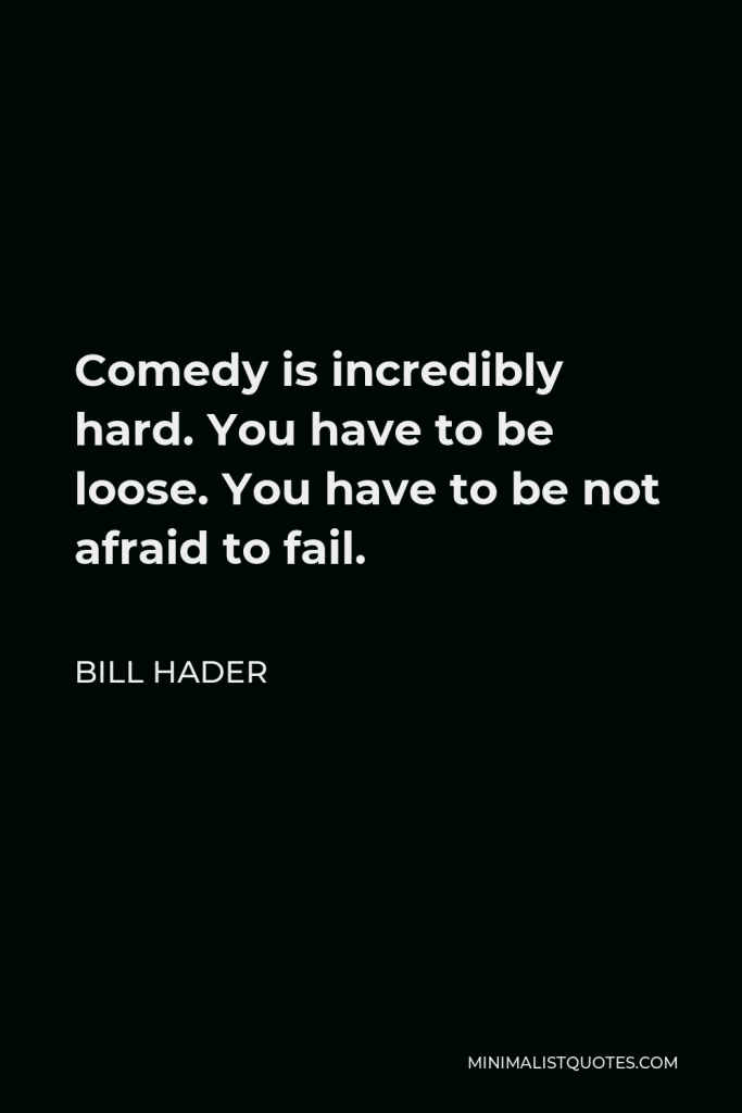 Bill Hader Quote - Comedy is incredibly hard. You have to be loose. You have to be not afraid to fail.