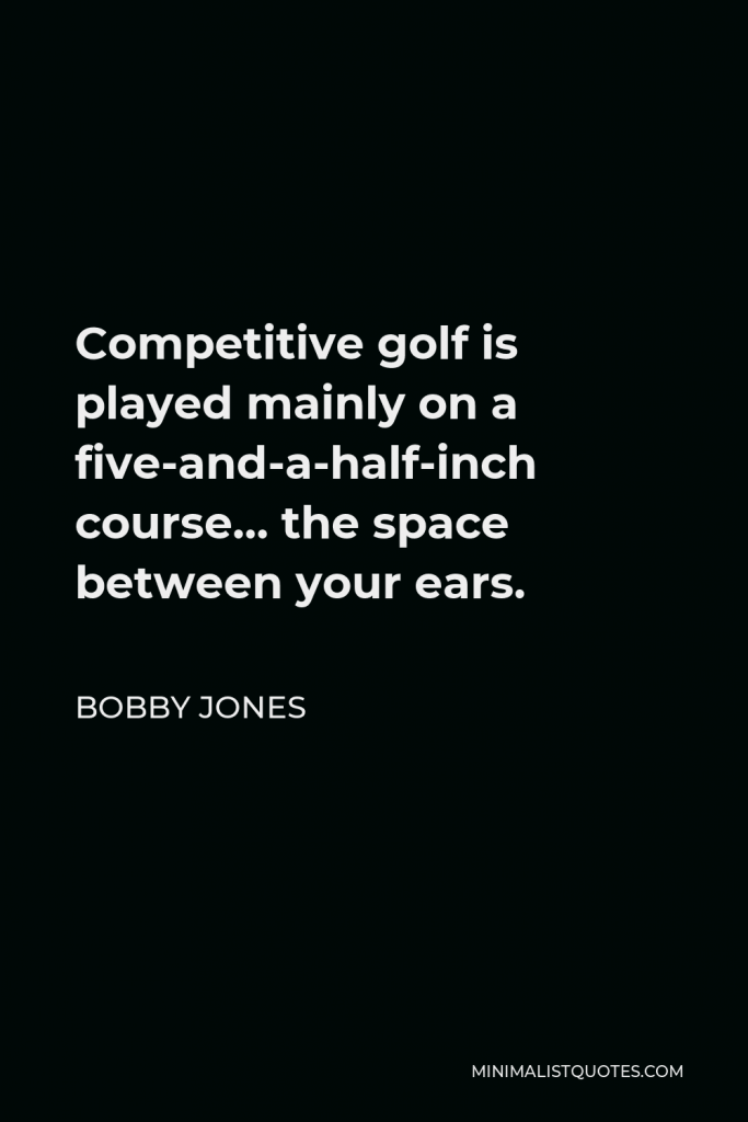Bobby Jones Quote - Competitive golf is played mainly on a five-and-a-half-inch course… the space between your ears.