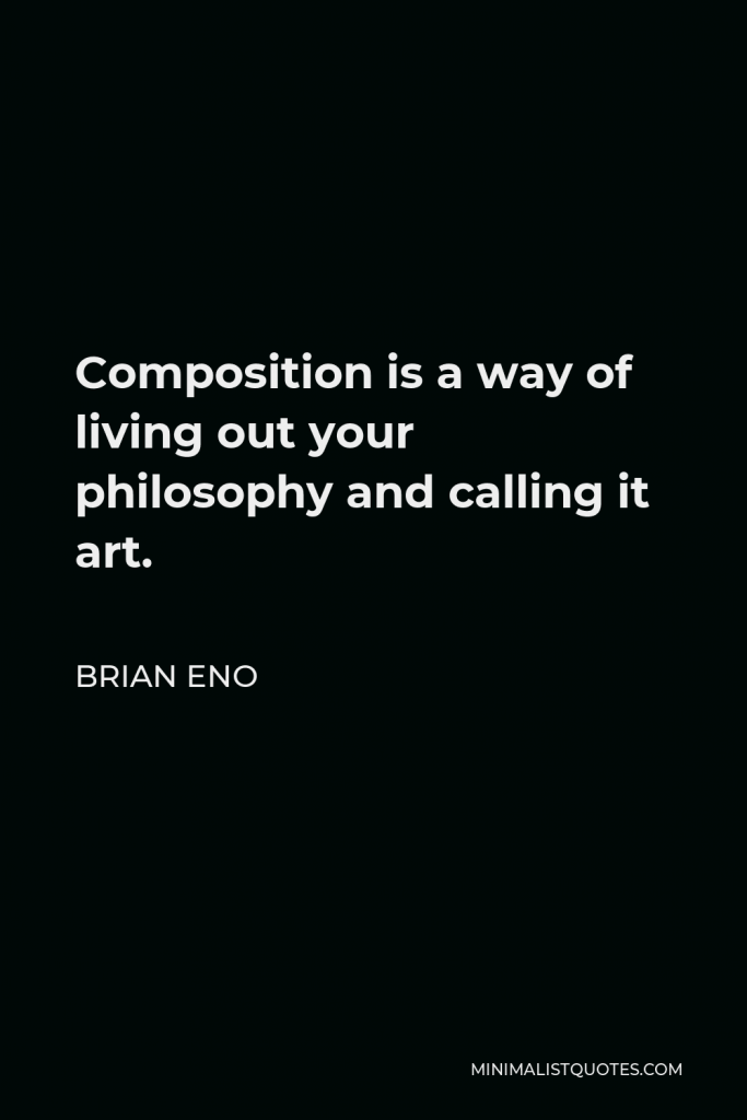 Brian Eno Quote - Composition is a way of living out your philosophy and calling it art.