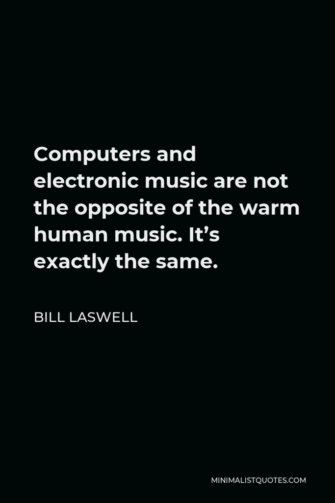 Bill Laswell Quote - Computers and electronic music are not the opposite of the warm human music. It’s exactly the same.