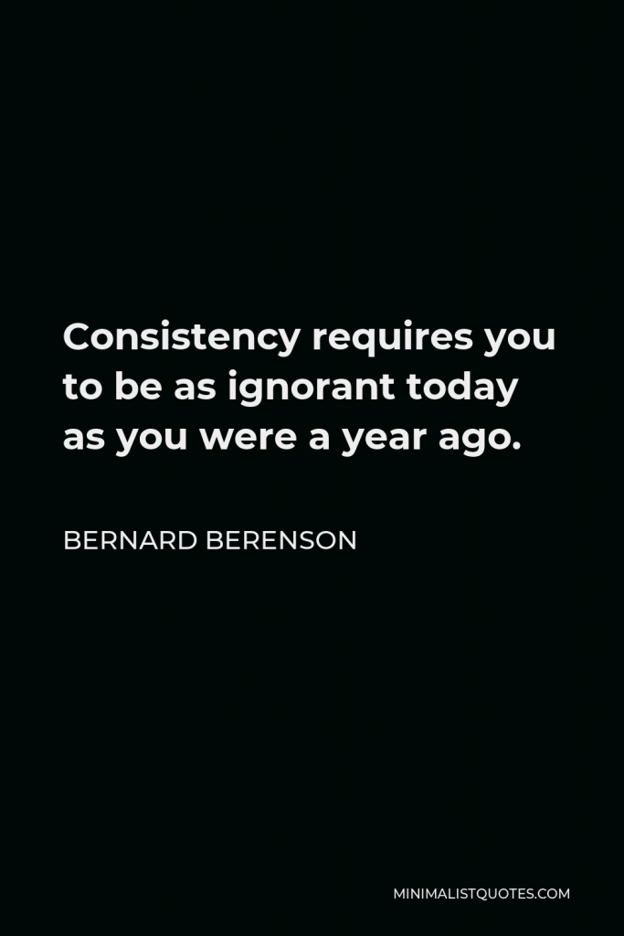 Bernard Berenson Quote - Consistency requires you to be as ignorant today as you were a year ago.
