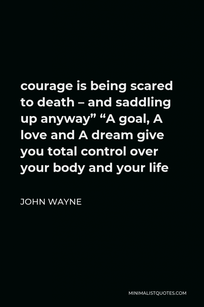John Wayne Quote - courage is being scared to death – and saddling up anyway” “A goal, A love and A dream give you total control over your body and your life