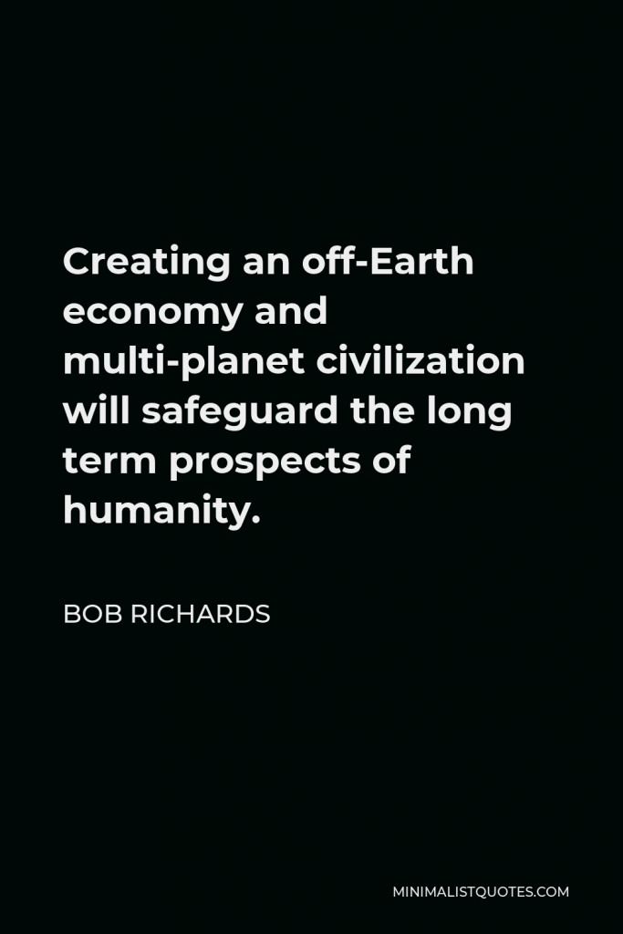 Bob Richards Quote - Creating an off-Earth economy and multi-planet civilization will safeguard the long term prospects of humanity.