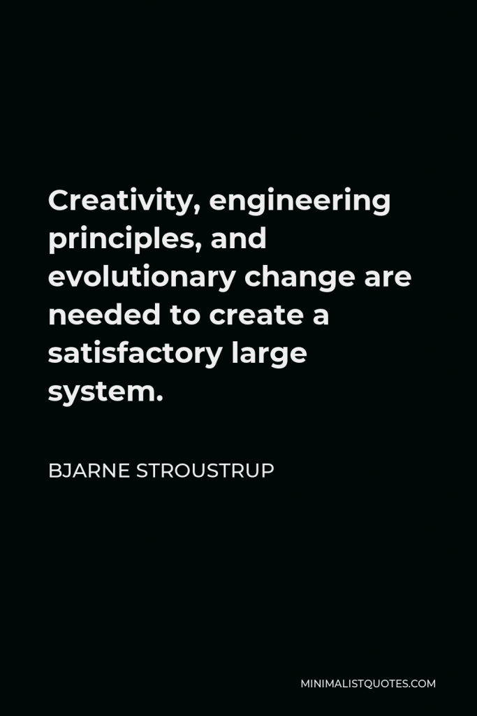 Bjarne Stroustrup Quote - Creativity, engineering principles, and evolutionary change are needed to create a satisfactory large system.