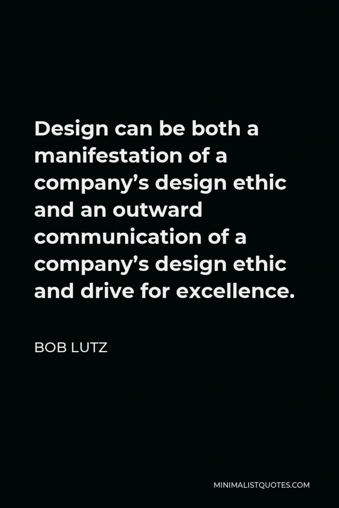Bob Lutz Quote - Design can be both a manifestation of a company’s design ethic and an outward communication of a company’s design ethic and drive for excellence.