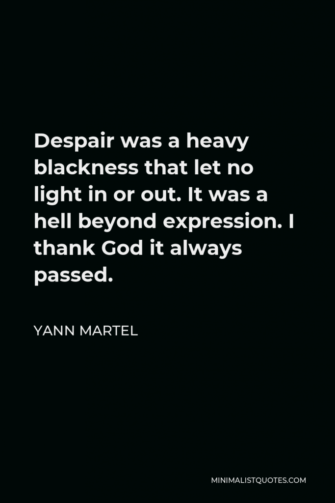 Yann Martel Quote - Despair was a heavy blackness that let no light in or out. It was a hell beyond expression. I thank God it always passed.