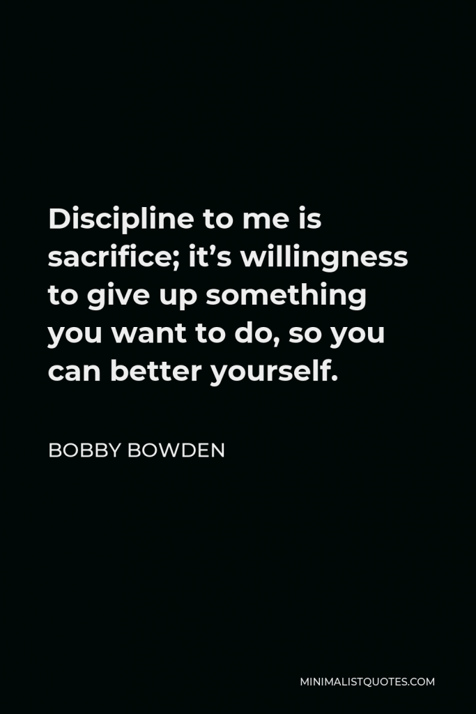Bobby Bowden Quote - Discipline to me is sacrifice; it’s willingness to give up something you want to do, so you can better yourself.