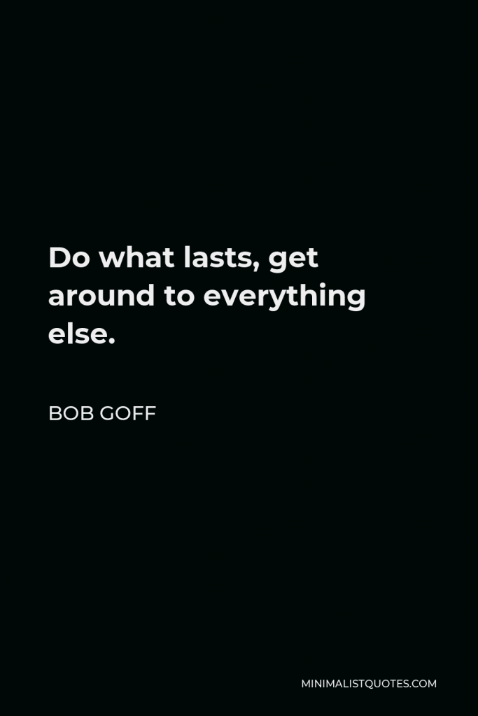 Bob Goff Quote - Do what lasts, get around to everything else.