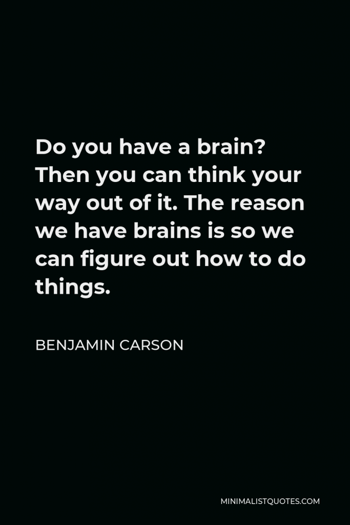 Benjamin Carson Quote - Do you have a brain? Then you can think your way out of it. The reason we have brains is so we can figure out how to do things.