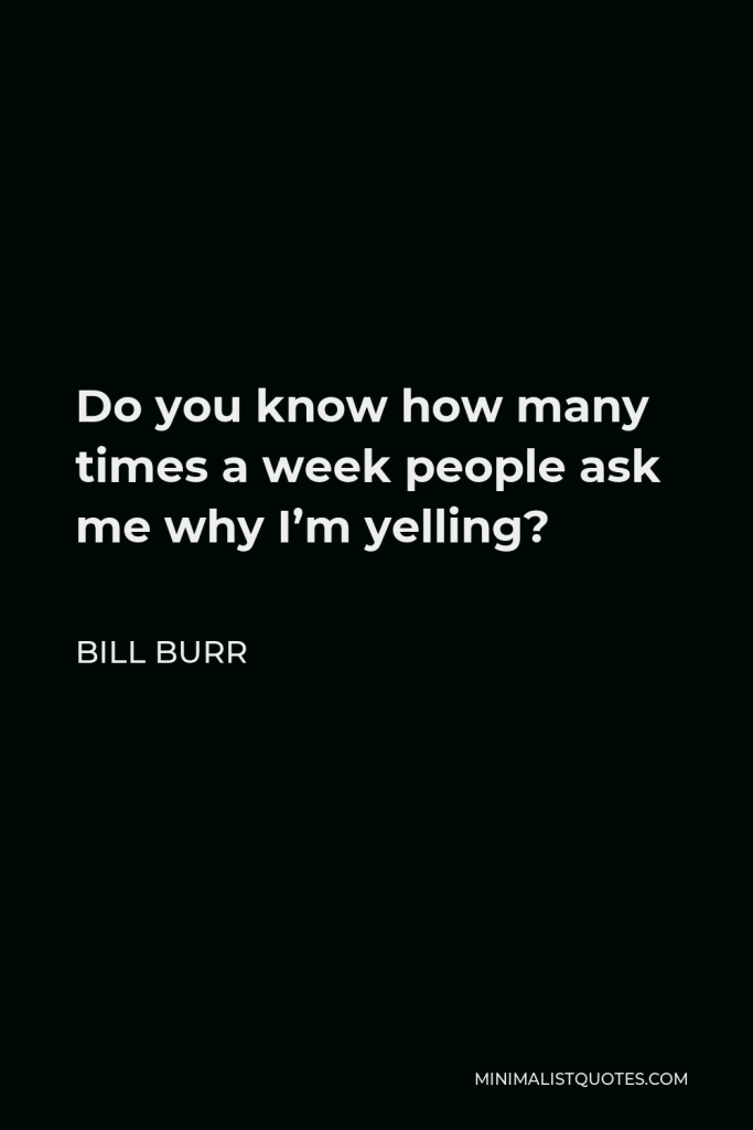 Bill Burr Quote - Do you know how many times a week people ask me why I’m yelling?