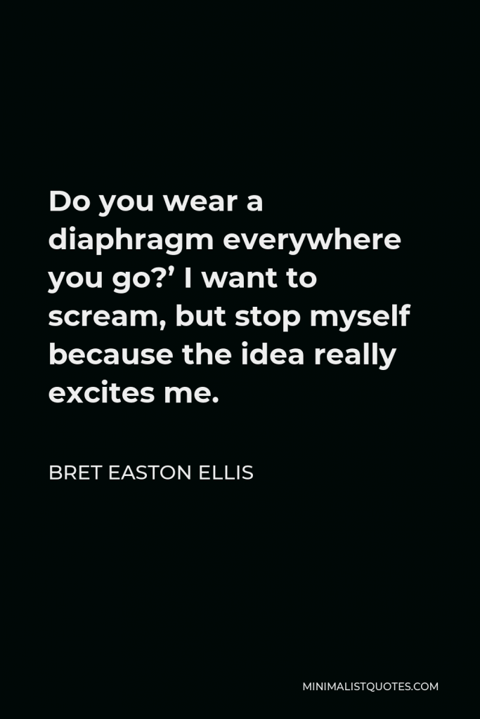 Bret Easton Ellis Quote - Do you wear a diaphragm everywhere you go?’ I want to scream, but stop myself because the idea really excites me.