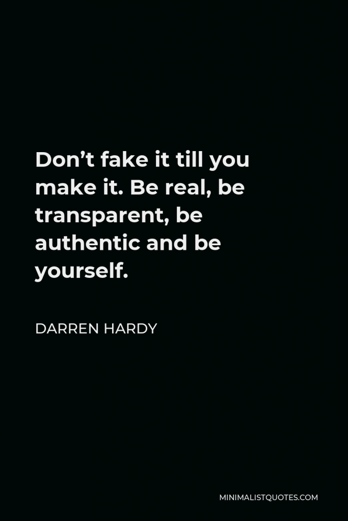 Darren Hardy Quote - Don’t fake it till you make it. Be real, be transparent, be authentic and be yourself.