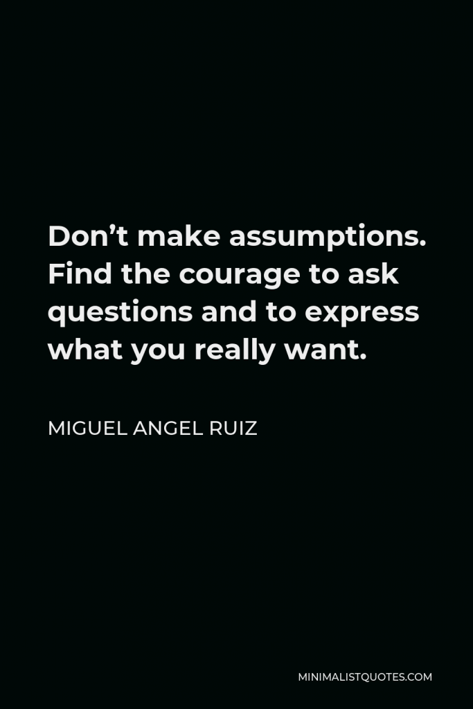 Miguel Angel Ruiz Quote - Don’t make assumptions. Find the courage to ask questions and to express what you really want.