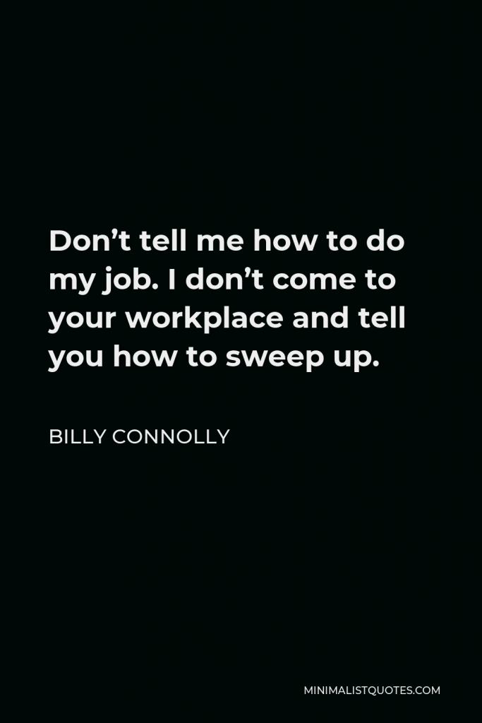 Billy Connolly Quote - Don’t tell me how to do my job. I don’t come to your workplace and tell you how to sweep up.