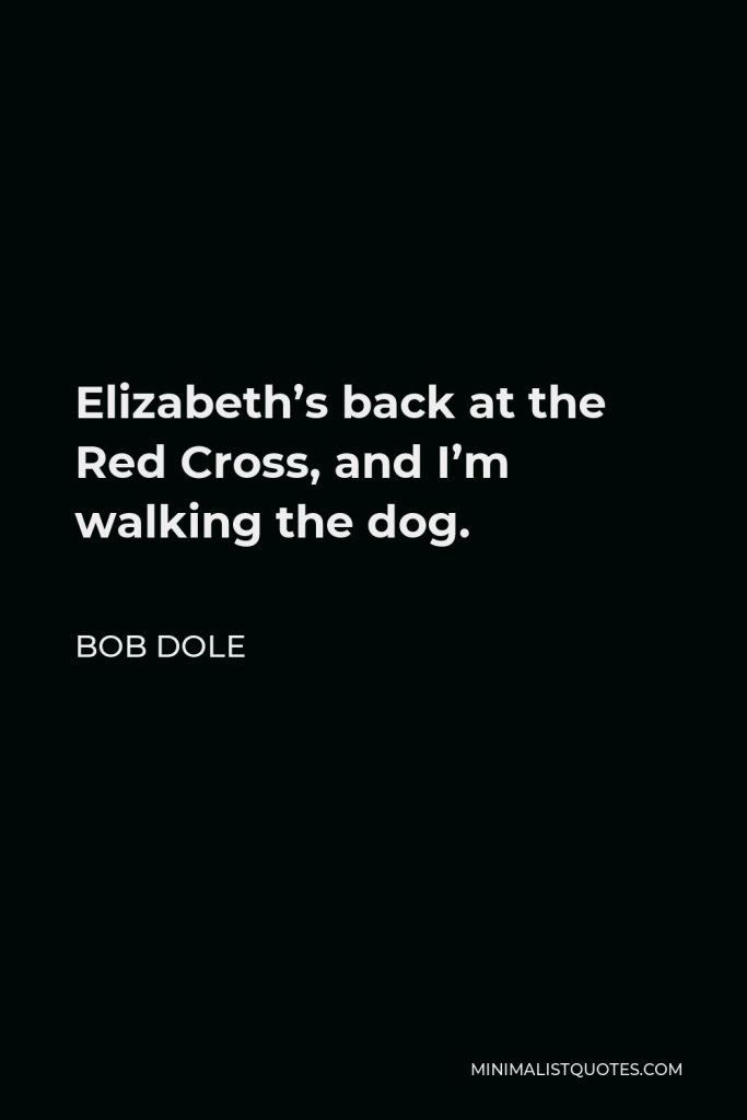 Bob Dole Quote - Elizabeth’s back at the Red Cross, and I’m walking the dog.