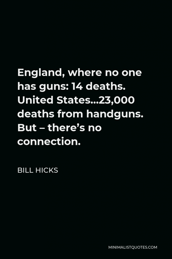 Bill Hicks Quote - England, where no one has guns: 14 deaths. United States…23,000 deaths from handguns. But – there’s no connection.