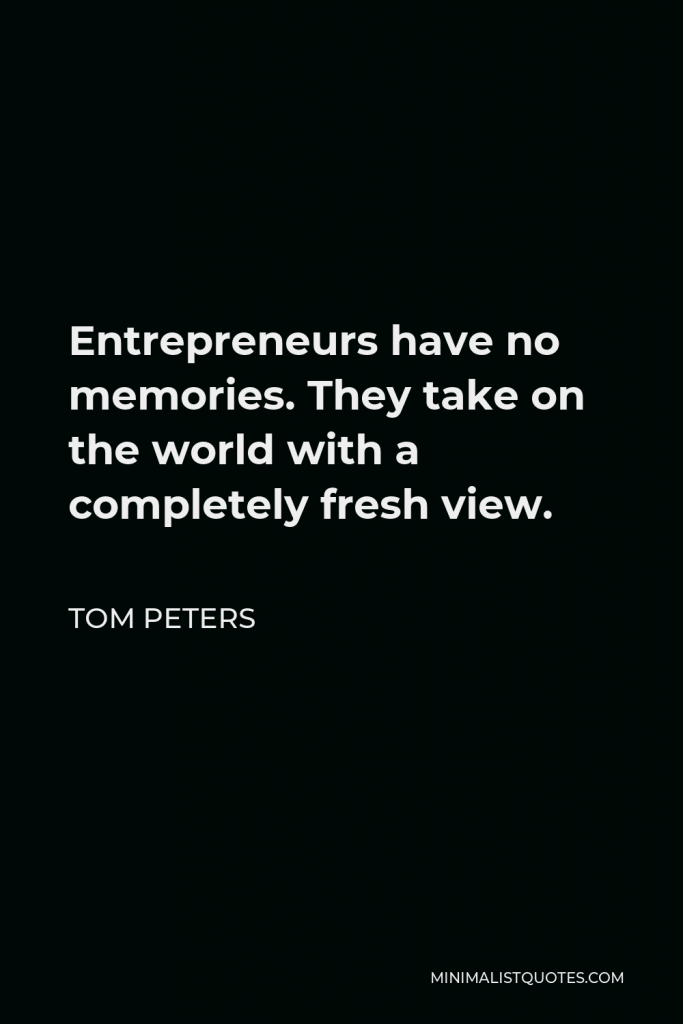 Tom Peters Quote - Entrepreneurs have no memories. They take on the world with a completely fresh view.
