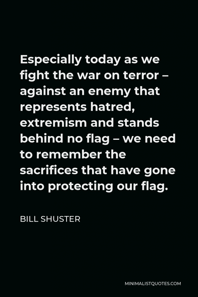 Bill Shuster Quote - Especially today as we fight the war on terror – against an enemy that represents hatred, extremism and stands behind no flag.
