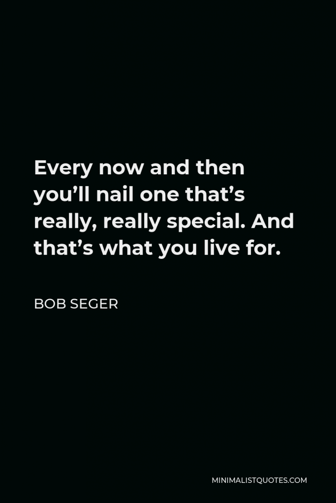 Bob Seger Quote - Every now and then you’ll nail one that’s really, really special. And that’s what you live for.