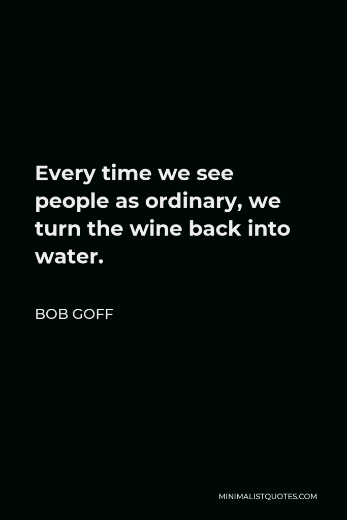Bob Goff Quote - Every time we see people as ordinary, we turn the wine back into water.