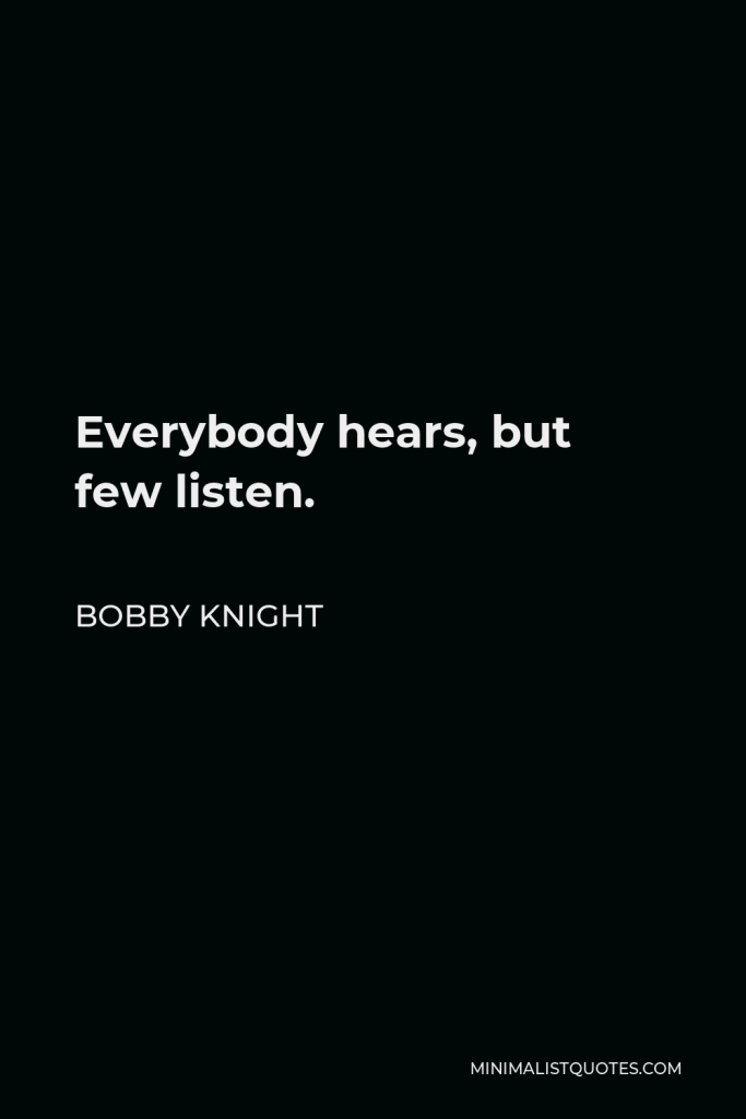 Bobby Knight Quote - Everybody hears, but few listen.