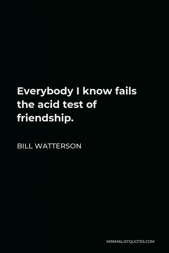 Bill Watterson Quote - Everybody I know fails the acid test of friendship.