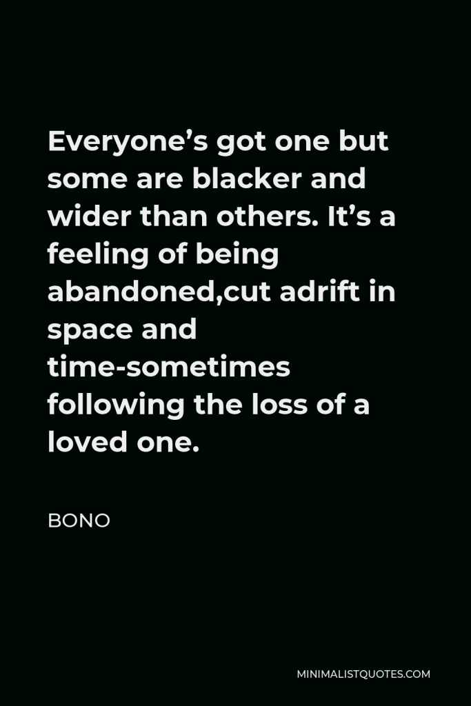 Bono Quote - Everyone’s got one but some are blacker and wider than others. It’s a feeling of being abandoned,cut adrift in space and time-sometimes following the loss of a loved one.