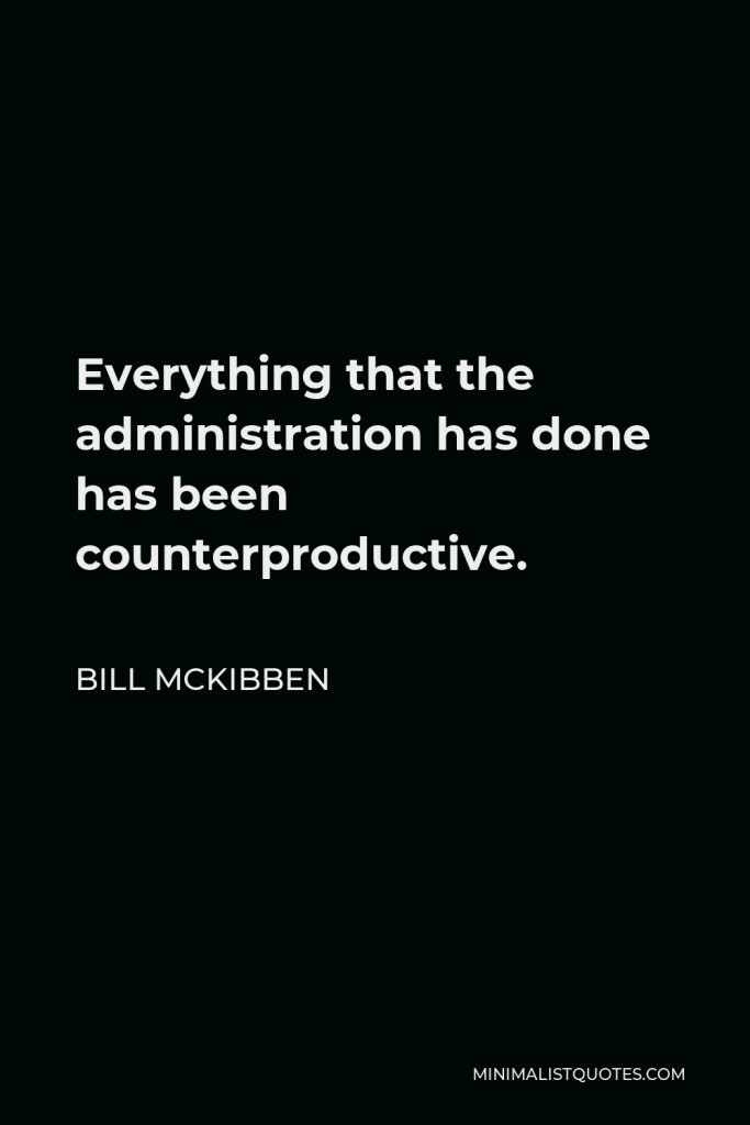 Bill McKibben Quote - Everything that the administration has done has been counterproductive.