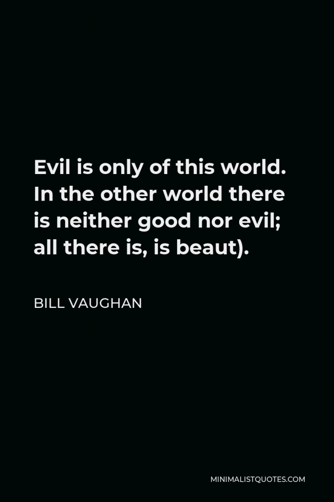 Bill Vaughan Quote - Evil is only of this world. In the other world there is neither good nor evil; all there is, is beaut).