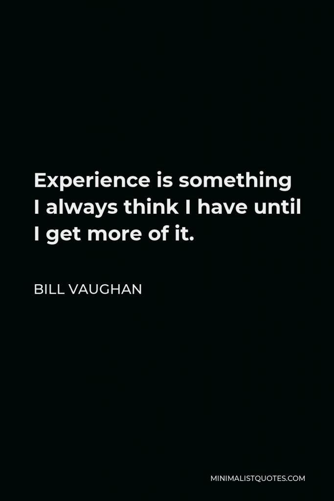 Bill Vaughan Quote - Experience is something I always think I have until I get more of it.