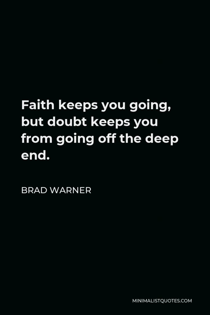 Brad Warner Quote - Faith keeps you going, but doubt keeps you from going off the deep end.