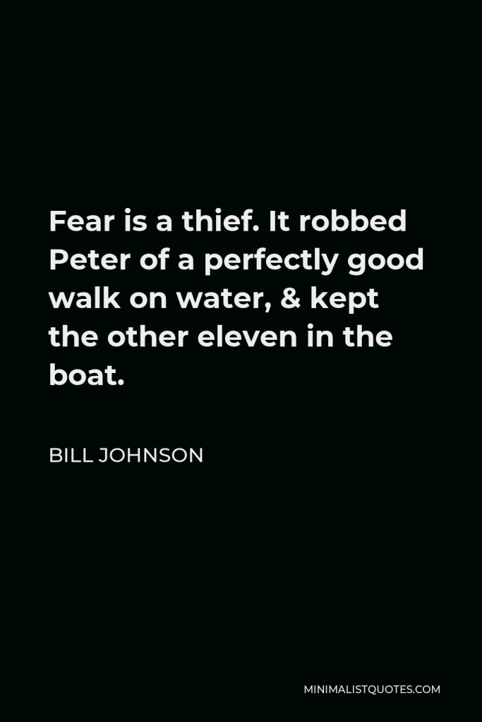 Bill Johnson Quote - Fear is a thief. It robbed Peter of a perfectly good walk on water, & kept the other eleven in the boat.