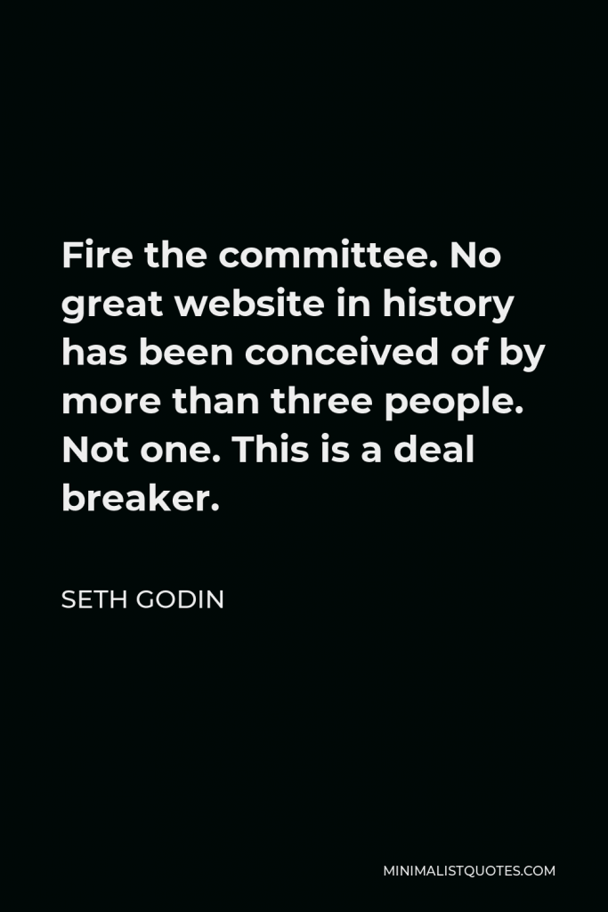 Seth Godin Quote - Fire the committee. No great website in history has been conceived of by more than three people. Not one. This is a deal breaker.