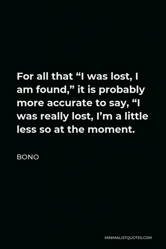 Bono Quote - For all that “I was lost, I am found,” it is probably more accurate to say, “I was really lost, I’m a little less so at the moment.