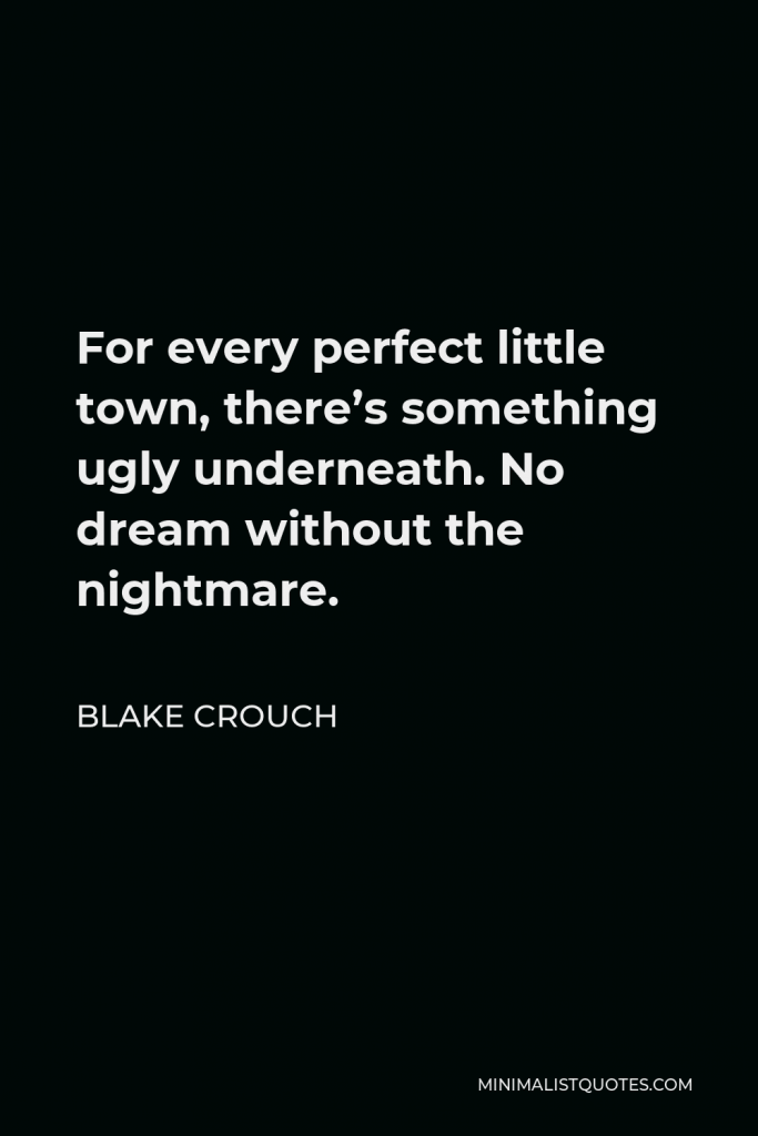 Blake Crouch Quote - For every perfect little town, there’s something ugly underneath. No dream without the nightmare.