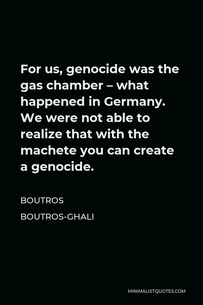 Boutros Boutros-Ghali Quote - For us, genocide was the gas chamber – what happened in Germany. We were not able to realize that with the machete you can create a genocide.