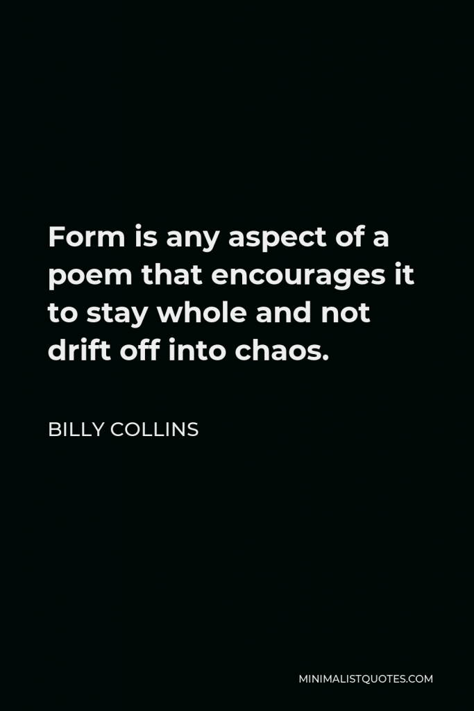 Billy Collins Quote - Form is any aspect of a poem that encourages it to stay whole and not drift off into chaos.