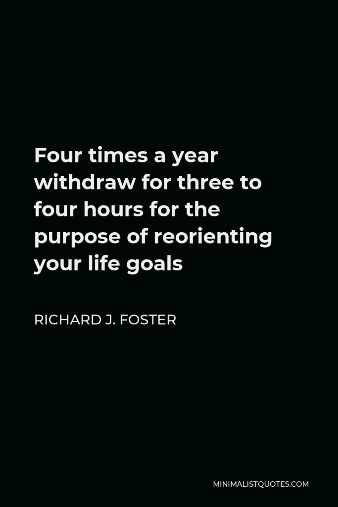 Richard J. Foster Quote - Four times a year withdraw for three to four hours for the purpose of reorienting your life goals
