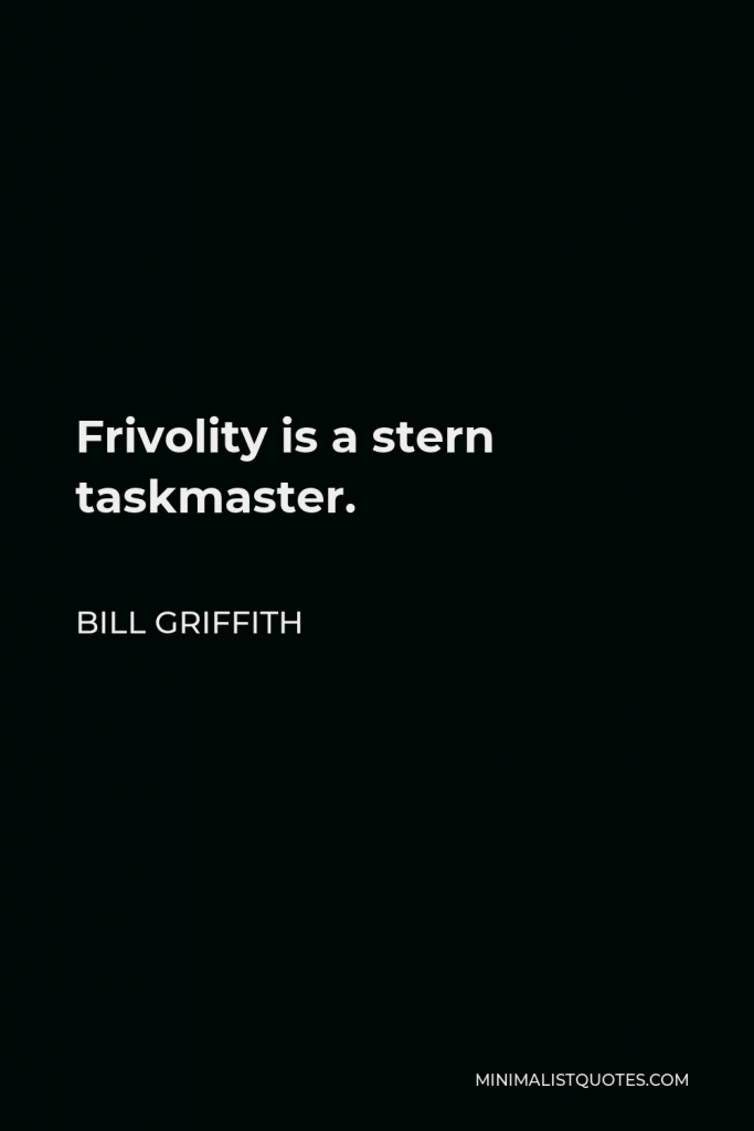 Bill Griffith Quote - Frivolity is a stern taskmaster.
