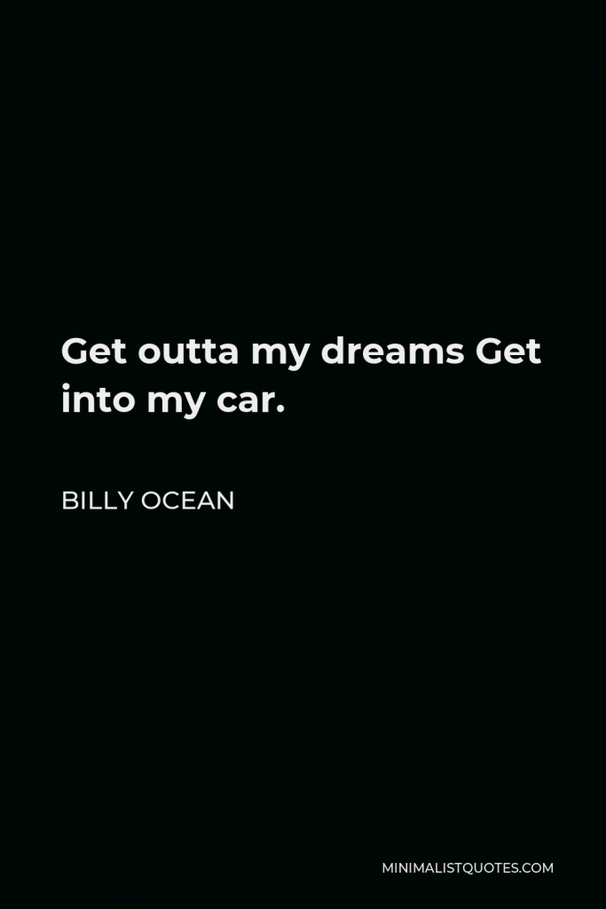 Billy Ocean Quote - Get outta my dreams Get into my car.