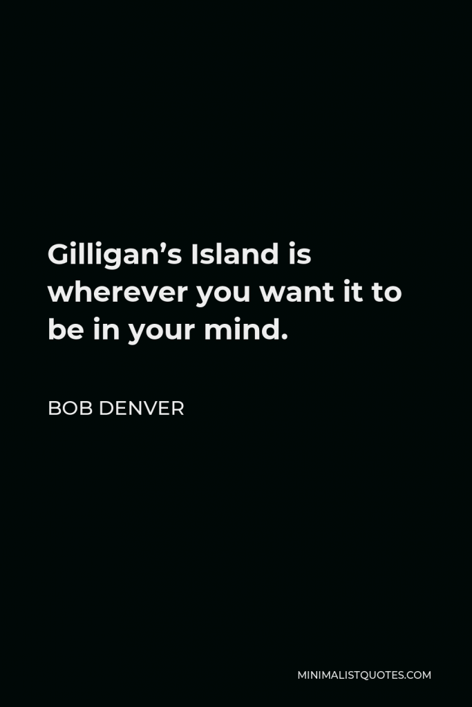 Bob Denver Quote - Gilligan’s Island is wherever you want it to be in your mind.