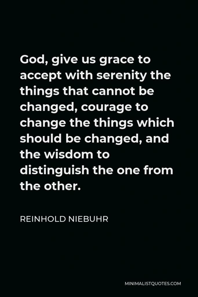 Reinhold Niebuhr Quote - God, give us grace to accept with serenity the things that cannot be changed, courage to change the things which should be changed, and the wisdom to distinguish the one from the other.