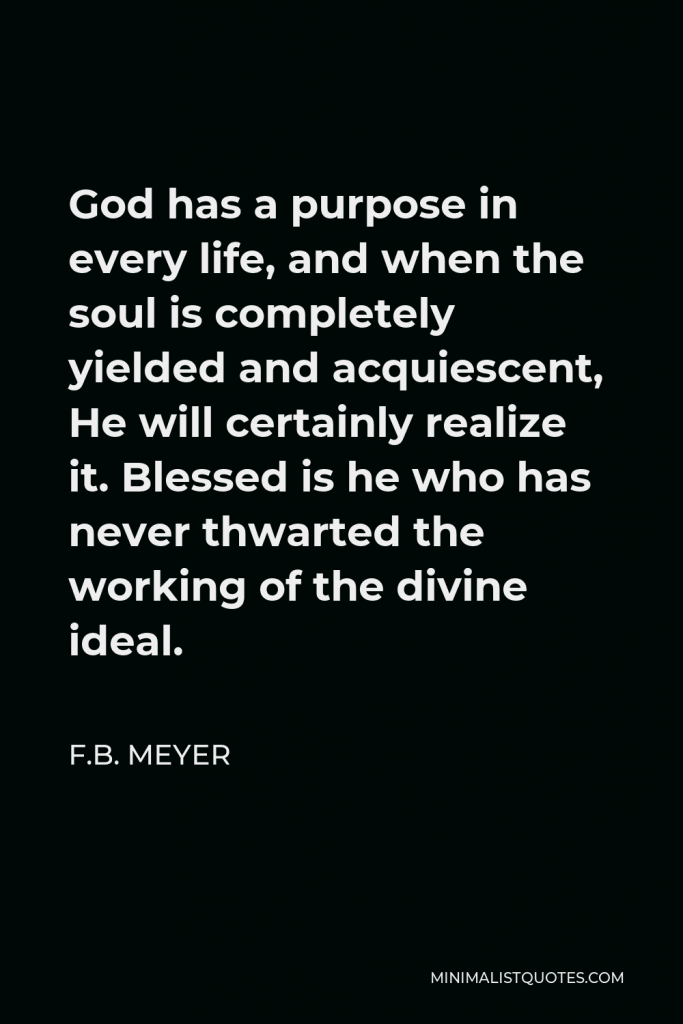 F.B. Meyer Quote - God has a purpose in every life, and when the soul is completely yielded and acquiescent, He will certainly realize it. Blessed is he who has never thwarted the working of the divine ideal.