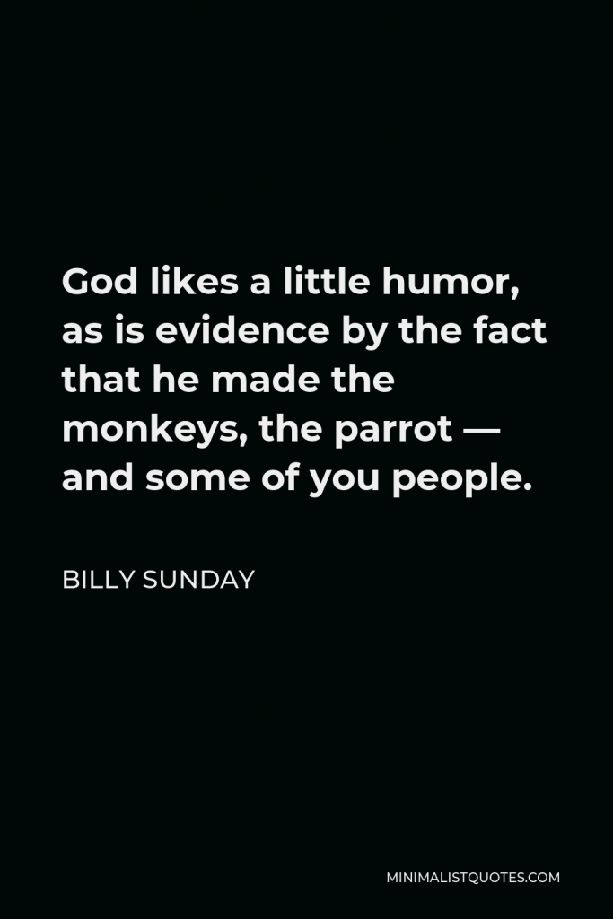 Billy Sunday Quote - God likes a little humor, as is evidence by the fact that he made the monkeys, the parrot — and some of you people.