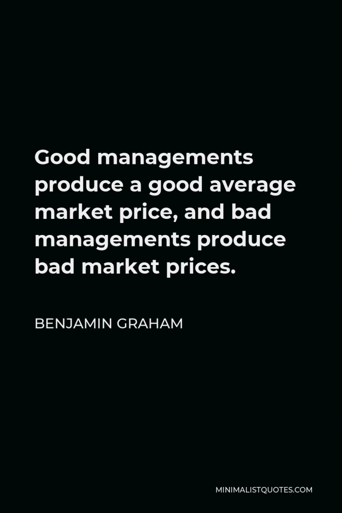 Benjamin Graham Quote - Good managements produce a good average market price, and bad managements produce bad market prices.